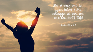 Be strong, and let your heart take courage, all you who wait for the LORD! Psalm 31 v 24